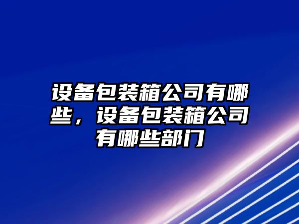 設備包裝箱公司有哪些，設備包裝箱公司有哪些部門(mén)