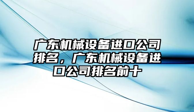廣東機械設備進(jìn)口公司排名，廣東機械設備進(jìn)口公司排名前十