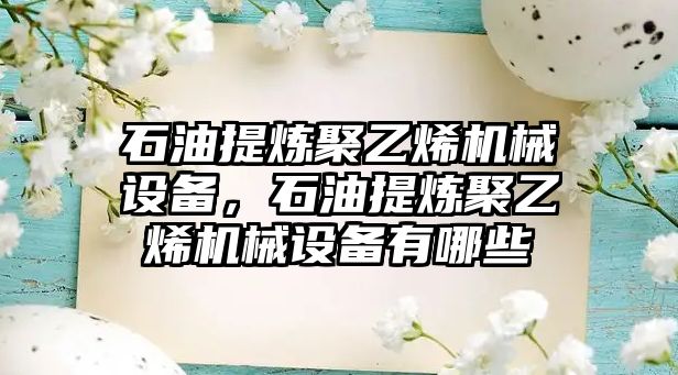 石油提煉聚乙烯機械設備，石油提煉聚乙烯機械設備有哪些