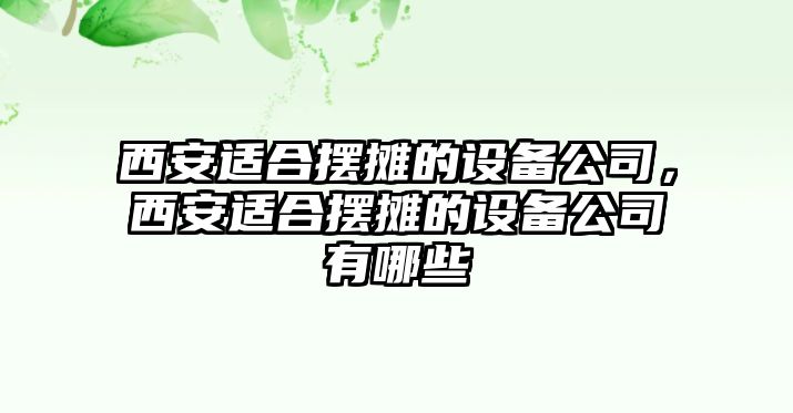 西安適合擺攤的設備公司，西安適合擺攤的設備公司有哪些