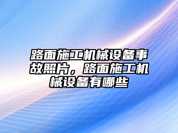路面施工機械設備事故照片，路面施工機械設備有哪些