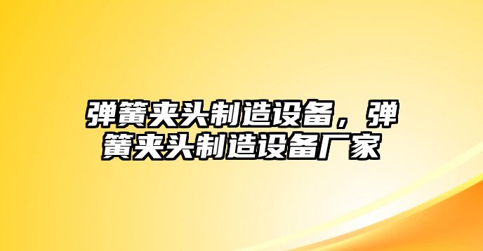 彈簧夾頭制造設備，彈簧夾頭制造設備廠(chǎng)家