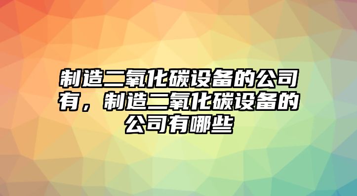 制造二氧化碳設備的公司有，制造二氧化碳設備的公司有哪些