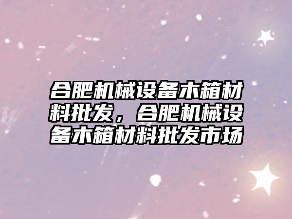 合肥機械設備木箱材料批發(fā)，合肥機械設備木箱材料批發(fā)市場(chǎng)