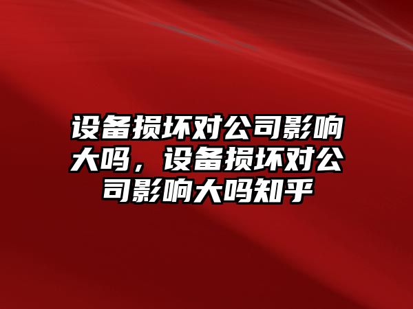 設備損壞對公司影響大嗎，設備損壞對公司影響大嗎知乎