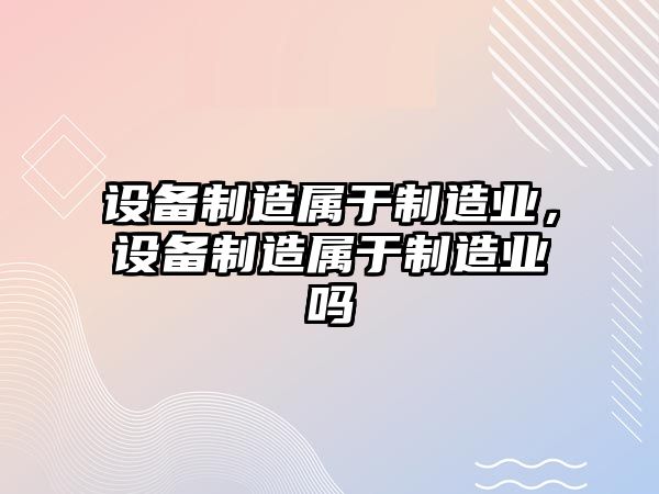 設備制造屬于制造業(yè)，設備制造屬于制造業(yè)嗎