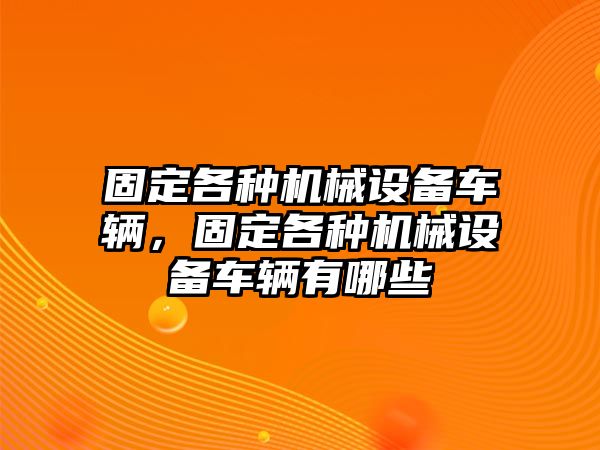 固定各種機械設備車(chē)輛，固定各種機械設備車(chē)輛有哪些