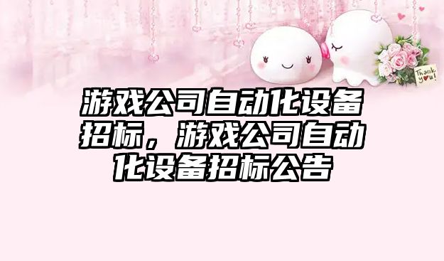 游戲公司自動(dòng)化設備招標，游戲公司自動(dòng)化設備招標公告