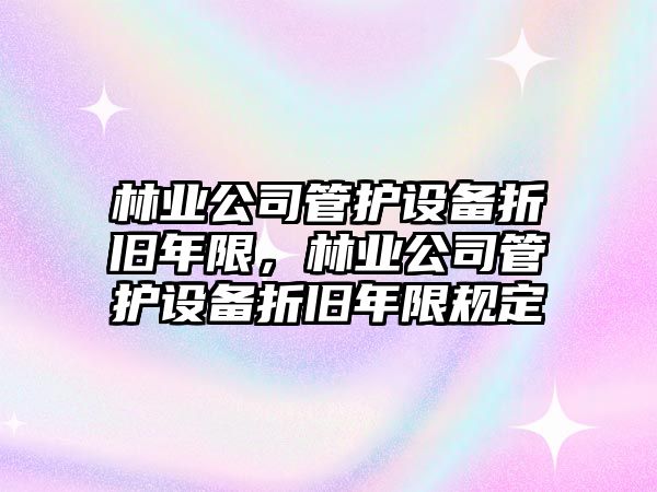 林業(yè)公司管護設備折舊年限，林業(yè)公司管護設備折舊年限規定