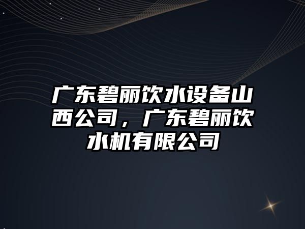 廣東碧麗飲水設備山西公司，廣東碧麗飲水機有限公司