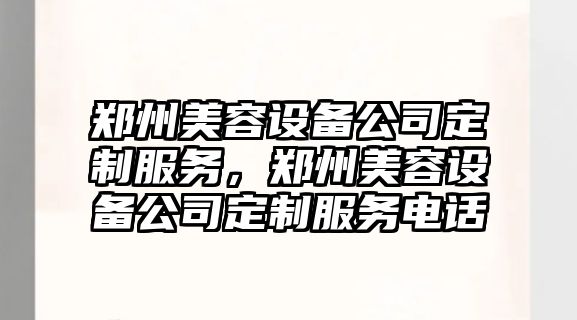 鄭州美容設備公司定制服務(wù)，鄭州美容設備公司定制服務(wù)電話(huà)