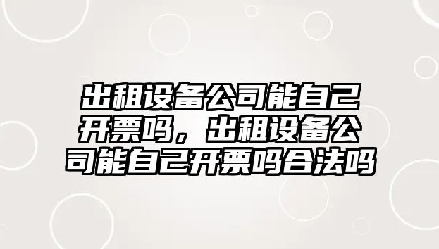 出租設備公司能自己開(kāi)票嗎，出租設備公司能自己開(kāi)票嗎合法嗎