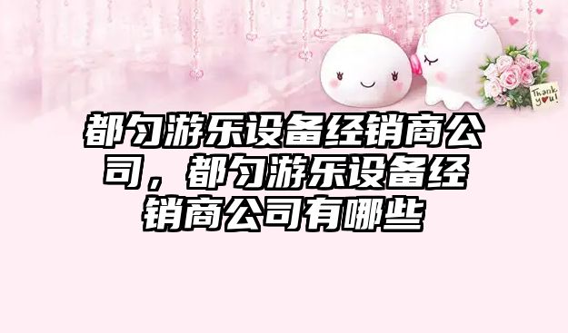 都勻游樂(lè )設備經(jīng)銷(xiāo)商公司，都勻游樂(lè )設備經(jīng)銷(xiāo)商公司有哪些