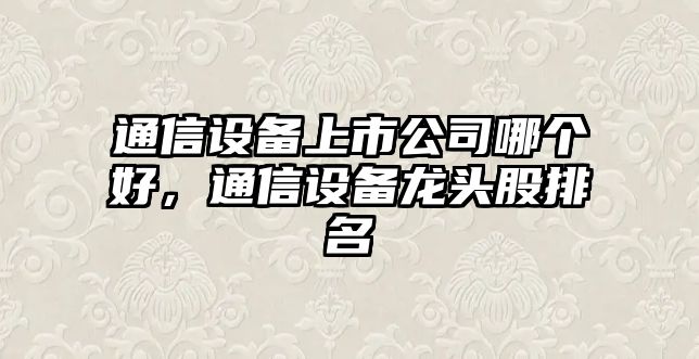通信設備上市公司哪個(gè)好，通信設備龍頭股排名