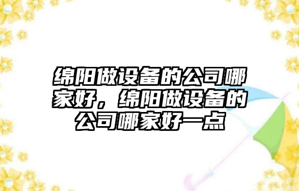 綿陽(yáng)做設備的公司哪家好，綿陽(yáng)做設備的公司哪家好一點(diǎn)