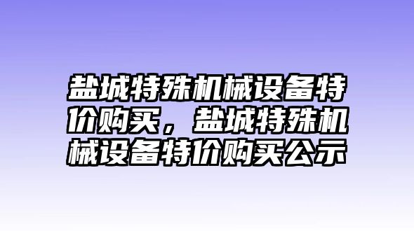 鹽城特殊機械設備特價(jià)購買(mǎi)，鹽城特殊機械設備特價(jià)購買(mǎi)公示
