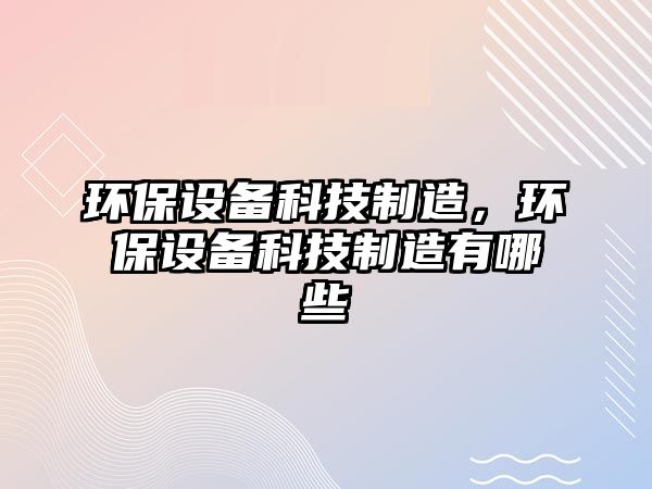 環(huán)保設備科技制造，環(huán)保設備科技制造有哪些