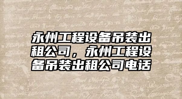 永州工程設備吊裝出租公司，永州工程設備吊裝出租公司電話(huà)
