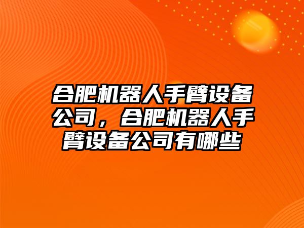 合肥機器人手臂設備公司，合肥機器人手臂設備公司有哪些
