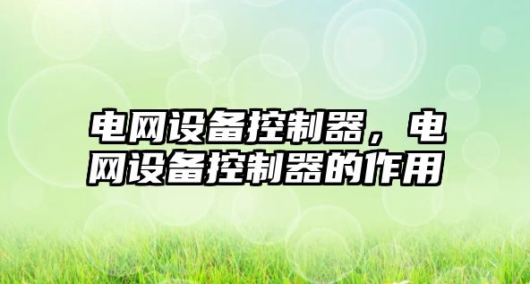 電網(wǎng)設備控制器，電網(wǎng)設備控制器的作用