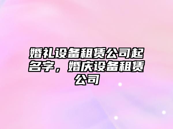 婚禮設備租賃公司起名字，婚慶設備租賃公司