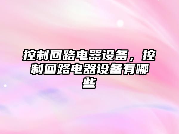 控制回路電器設備，控制回路電器設備有哪些