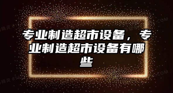 專(zhuān)業(yè)制造超市設備，專(zhuān)業(yè)制造超市設備有哪些