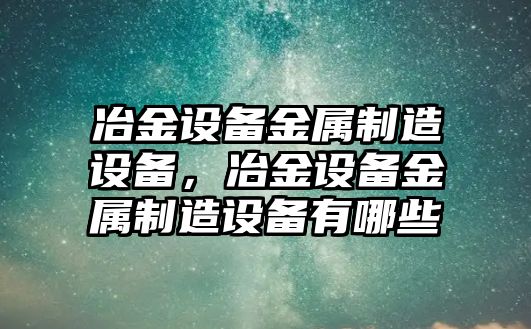 冶金設備金屬制造設備，冶金設備金屬制造設備有哪些