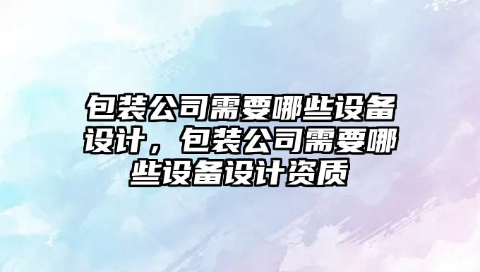 包裝公司需要哪些設備設計，包裝公司需要哪些設備設計資質(zhì)