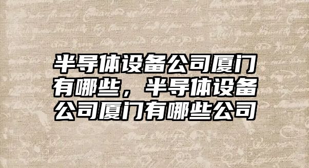 半導體設備公司廈門(mén)有哪些，半導體設備公司廈門(mén)有哪些公司
