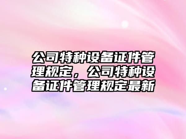 公司特種設備證件管理規定，公司特種設備證件管理規定最新