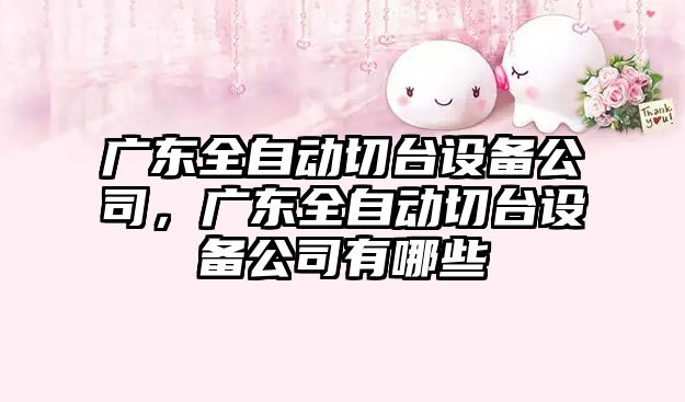 廣東全自動(dòng)切臺設備公司，廣東全自動(dòng)切臺設備公司有哪些