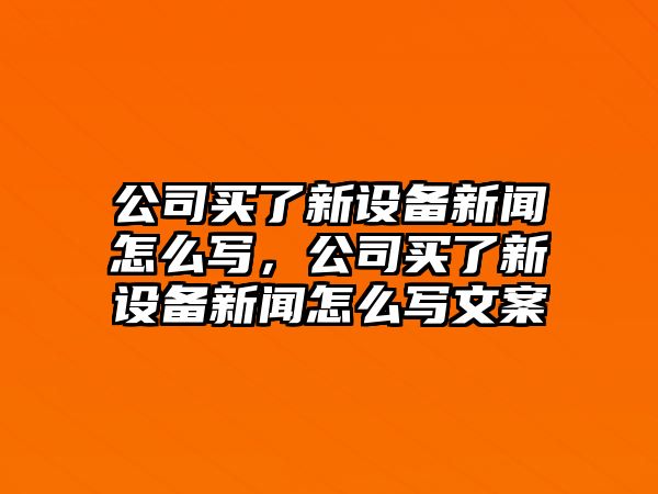 公司買(mǎi)了新設備新聞怎么寫(xiě)，公司買(mǎi)了新設備新聞怎么寫(xiě)文案