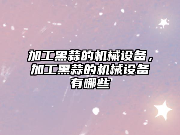 加工黑蒜的機械設備，加工黑蒜的機械設備有哪些