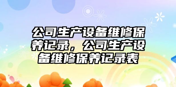 公司生產(chǎn)設備維修保養記錄，公司生產(chǎn)設備維修保養記錄表