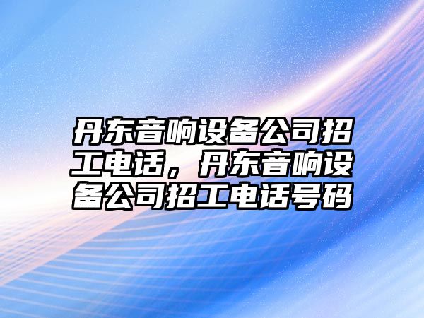 丹東音響設備公司招工電話(huà)，丹東音響設備公司招工電話(huà)號碼