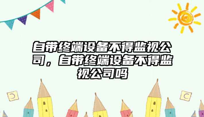 自帶終端設備不得監視公司，自帶終端設備不得監視公司嗎