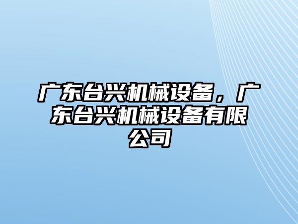 廣東臺興機械設備，廣東臺興機械設備有限公司