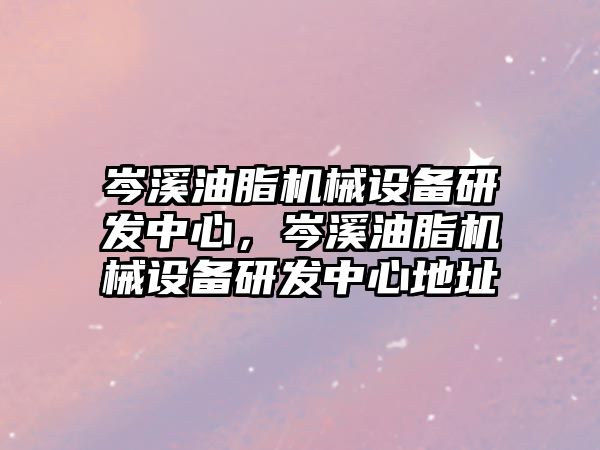 岑溪油脂機械設備研發(fā)中心，岑溪油脂機械設備研發(fā)中心地址