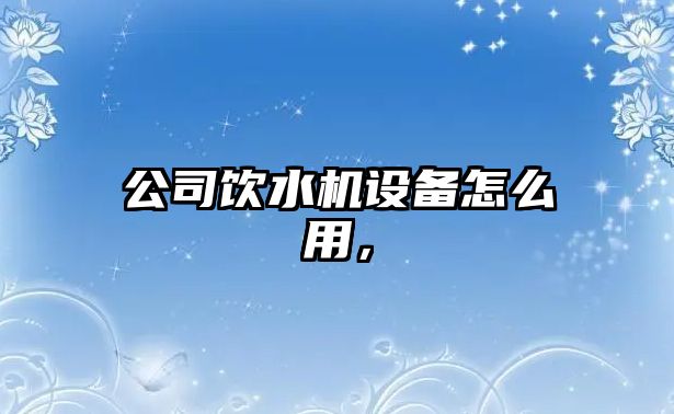 公司飲水機設備怎么用，