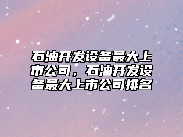 石油開(kāi)發(fā)設備最大上市公司，石油開(kāi)發(fā)設備最大上市公司排名