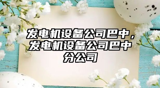 發(fā)電機設備公司巴中，發(fā)電機設備公司巴中分公司