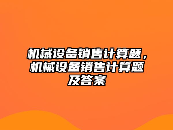 機械設備銷(xiāo)售計算題，機械設備銷(xiāo)售計算題及答案
