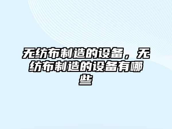 無(wú)紡布制造的設備，無(wú)紡布制造的設備有哪些