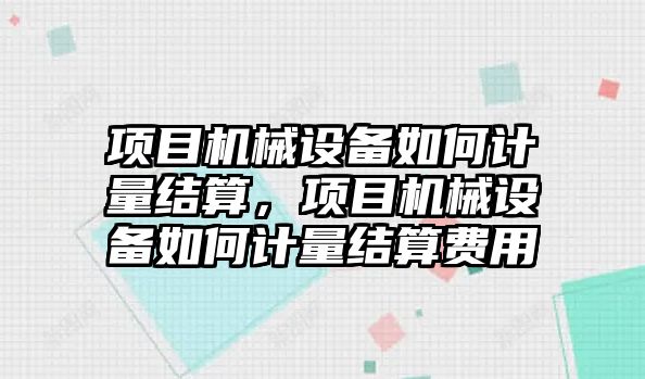 項目機械設備如何計量結算，項目機械設備如何計量結算費用