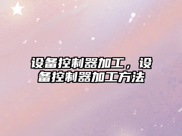 設備控制器加工，設備控制器加工方法