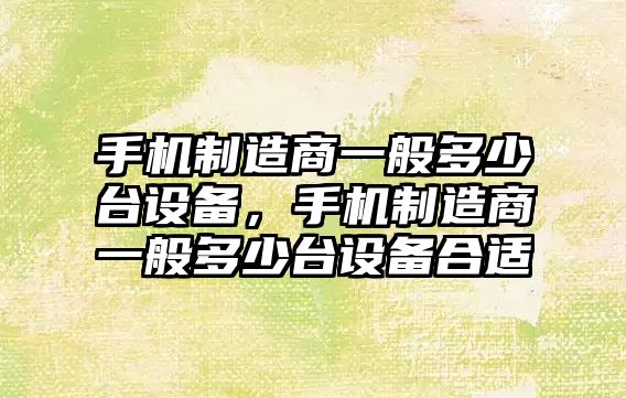 手機制造商一般多少臺設備，手機制造商一般多少臺設備合適