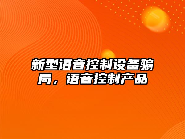 新型語(yǔ)音控制設備騙局，語(yǔ)音控制產(chǎn)品