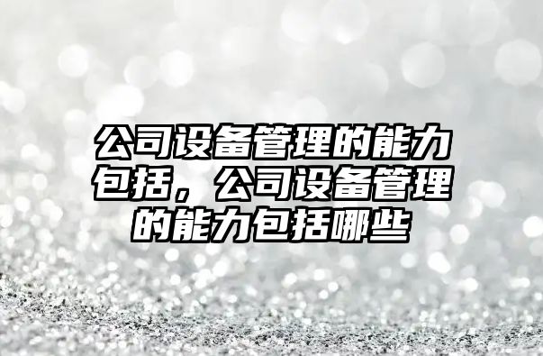 公司設備管理的能力包括，公司設備管理的能力包括哪些