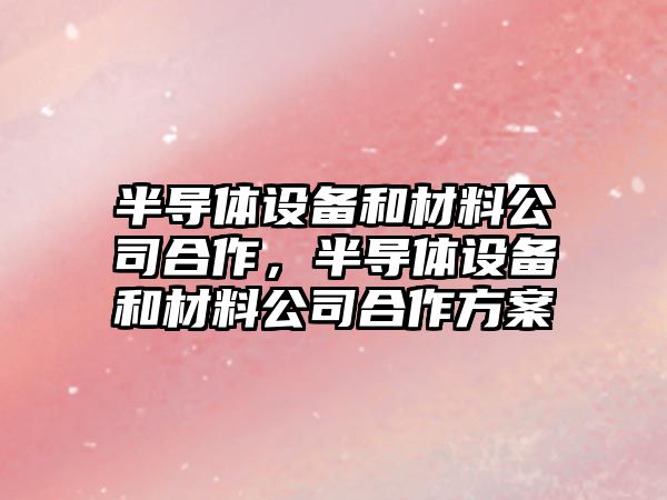 半導體設備和材料公司合作，半導體設備和材料公司合作方案